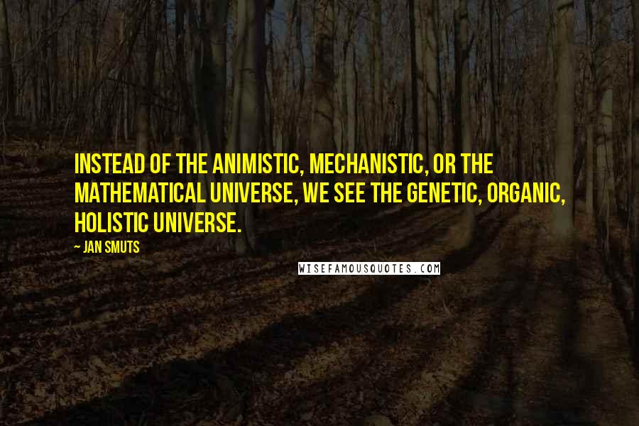 Jan Smuts Quotes: Instead of the animistic, mechanistic, or the mathematical universe, we see the genetic, organic, holistic universe.