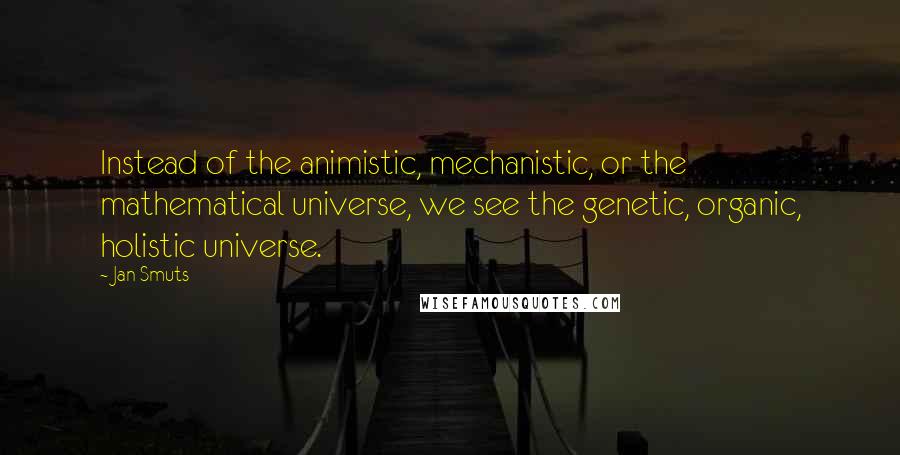 Jan Smuts Quotes: Instead of the animistic, mechanistic, or the mathematical universe, we see the genetic, organic, holistic universe.