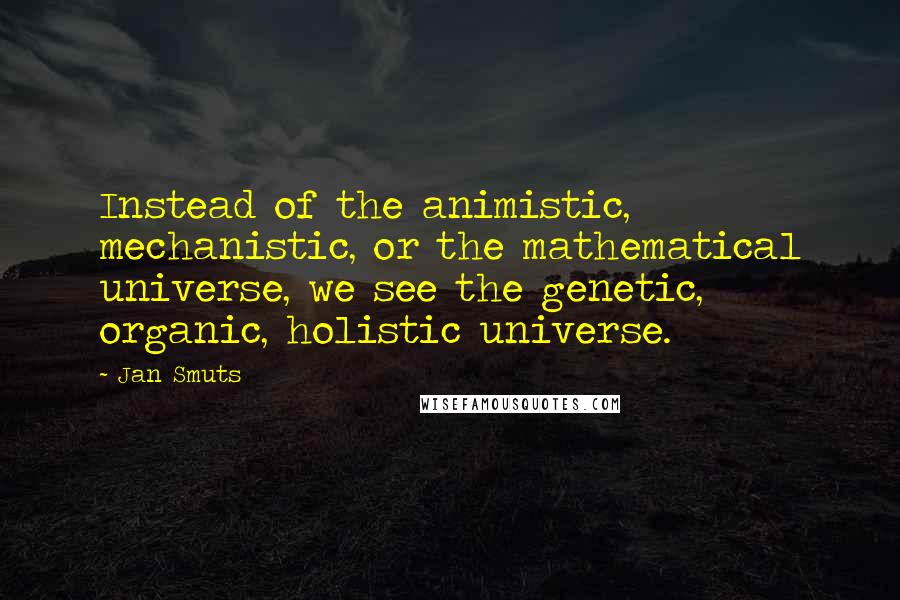 Jan Smuts Quotes: Instead of the animistic, mechanistic, or the mathematical universe, we see the genetic, organic, holistic universe.