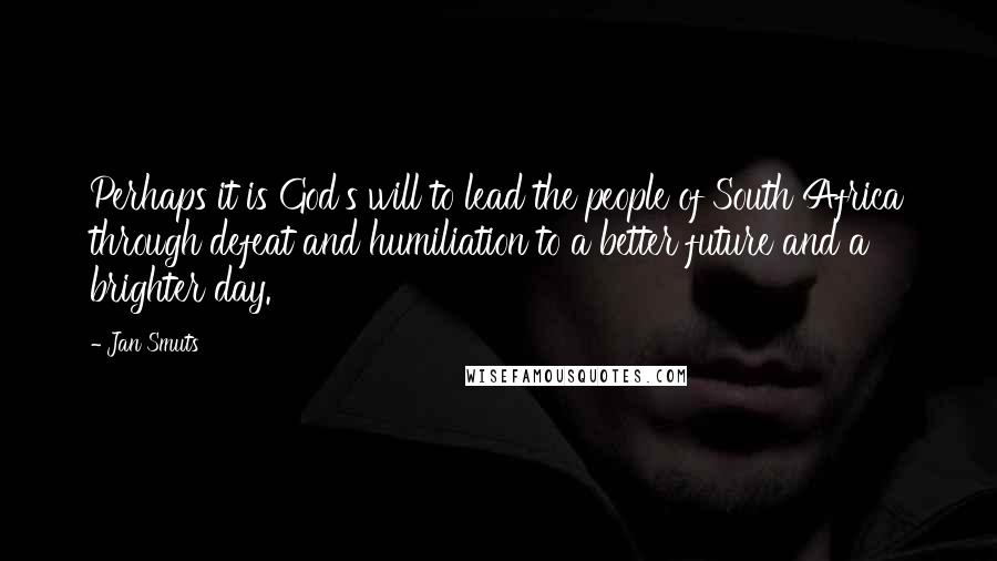 Jan Smuts Quotes: Perhaps it is God's will to lead the people of South Africa through defeat and humiliation to a better future and a brighter day.