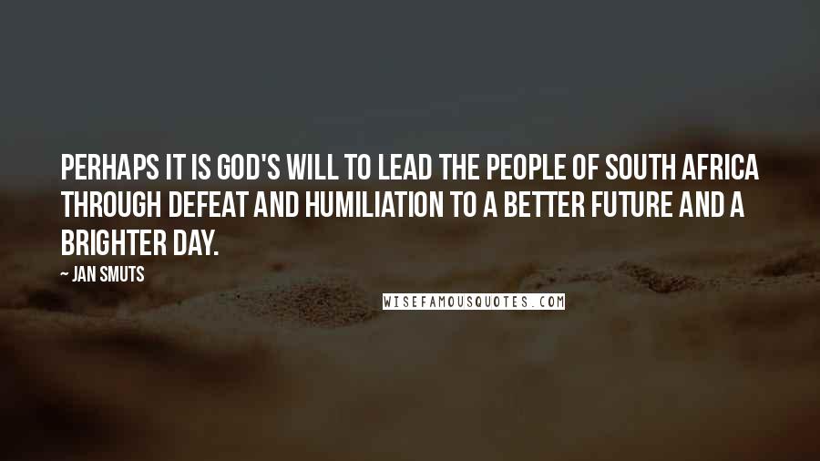 Jan Smuts Quotes: Perhaps it is God's will to lead the people of South Africa through defeat and humiliation to a better future and a brighter day.