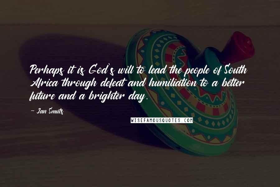 Jan Smuts Quotes: Perhaps it is God's will to lead the people of South Africa through defeat and humiliation to a better future and a brighter day.