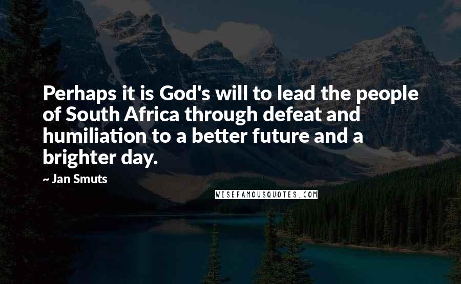 Jan Smuts Quotes: Perhaps it is God's will to lead the people of South Africa through defeat and humiliation to a better future and a brighter day.