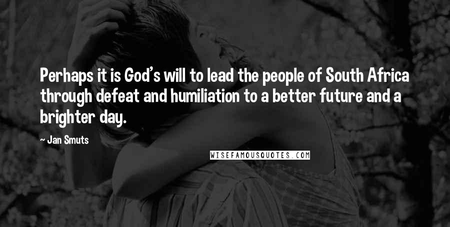 Jan Smuts Quotes: Perhaps it is God's will to lead the people of South Africa through defeat and humiliation to a better future and a brighter day.