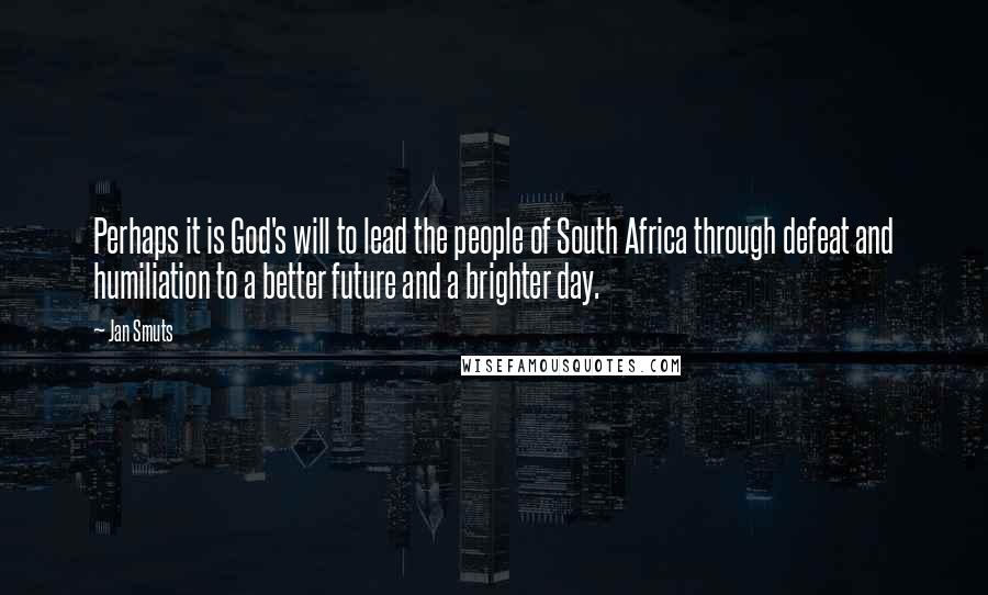 Jan Smuts Quotes: Perhaps it is God's will to lead the people of South Africa through defeat and humiliation to a better future and a brighter day.