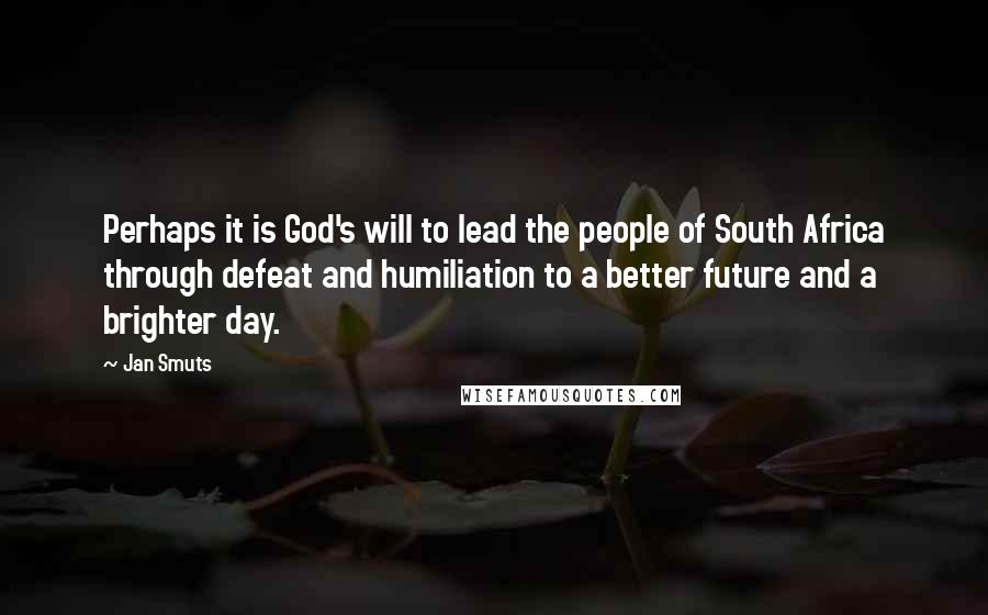 Jan Smuts Quotes: Perhaps it is God's will to lead the people of South Africa through defeat and humiliation to a better future and a brighter day.