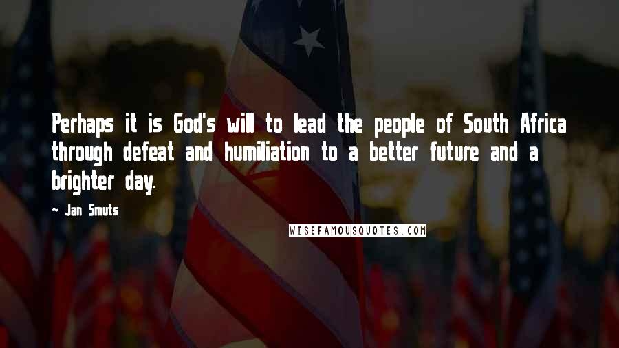 Jan Smuts Quotes: Perhaps it is God's will to lead the people of South Africa through defeat and humiliation to a better future and a brighter day.