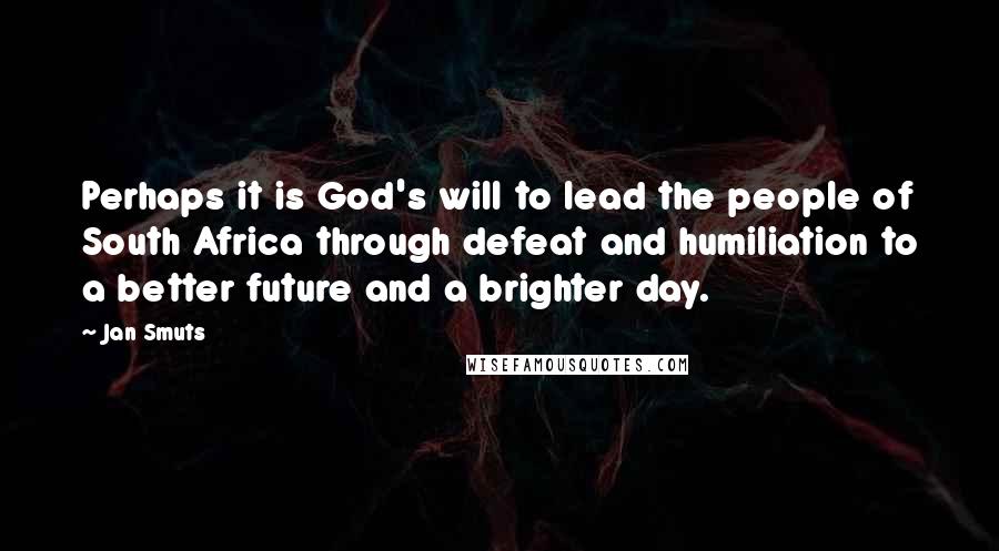 Jan Smuts Quotes: Perhaps it is God's will to lead the people of South Africa through defeat and humiliation to a better future and a brighter day.