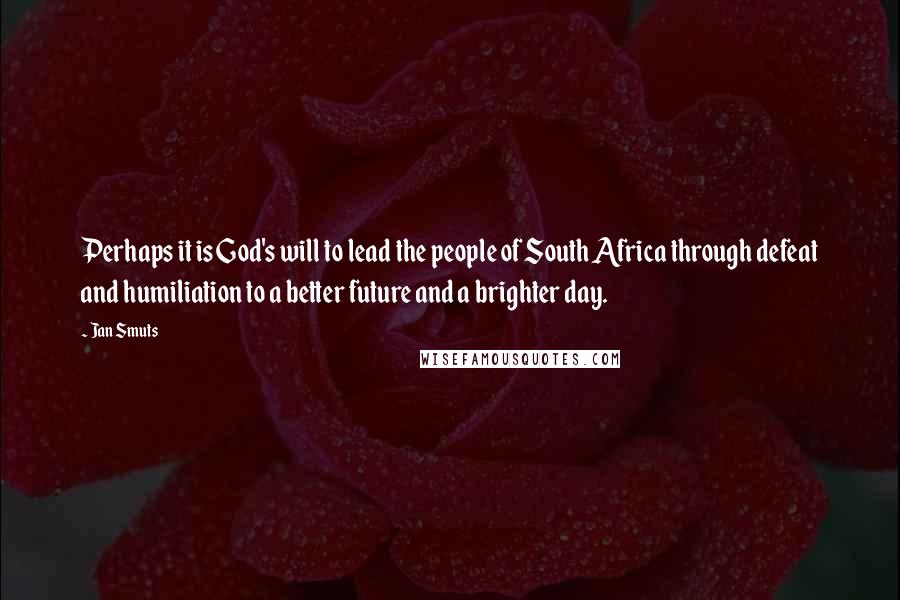 Jan Smuts Quotes: Perhaps it is God's will to lead the people of South Africa through defeat and humiliation to a better future and a brighter day.