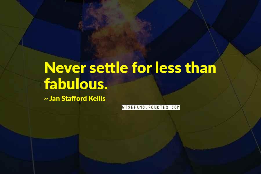 Jan Stafford Kellis Quotes: Never settle for less than fabulous.