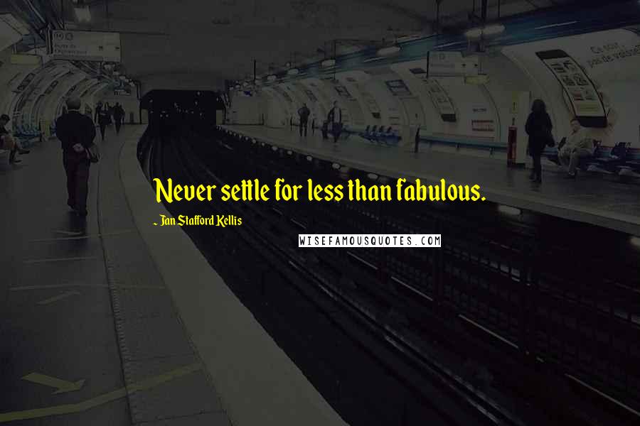 Jan Stafford Kellis Quotes: Never settle for less than fabulous.