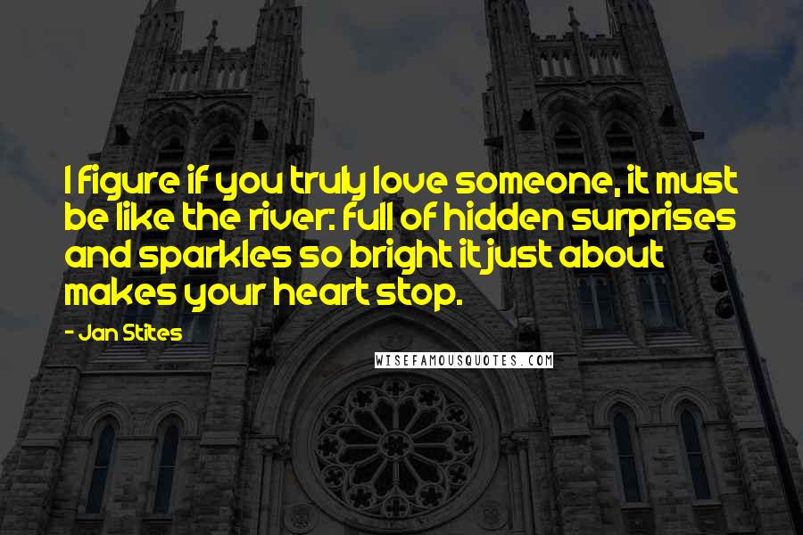 Jan Stites Quotes: I figure if you truly love someone, it must be like the river: full of hidden surprises and sparkles so bright it just about makes your heart stop.