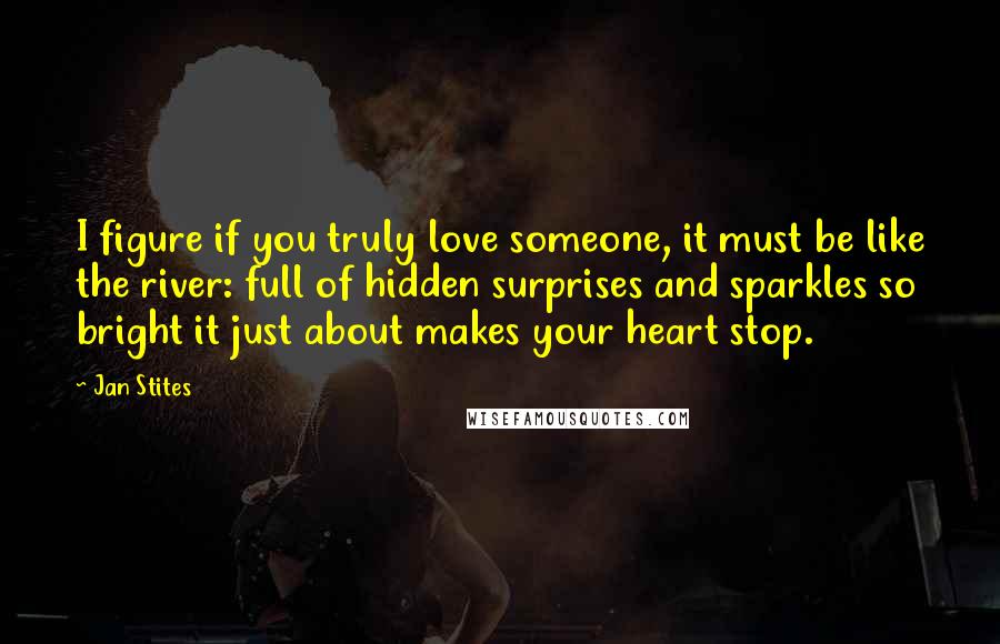 Jan Stites Quotes: I figure if you truly love someone, it must be like the river: full of hidden surprises and sparkles so bright it just about makes your heart stop.