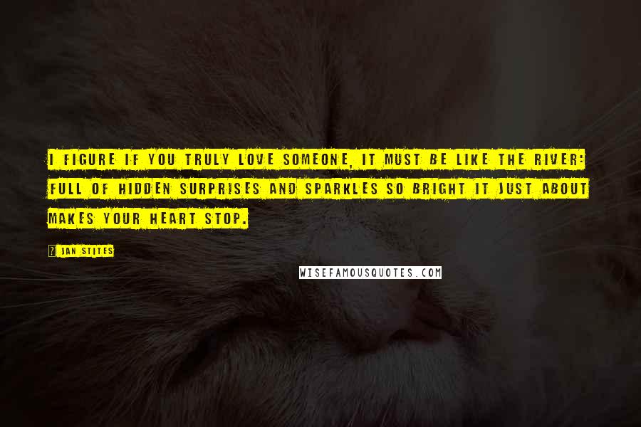 Jan Stites Quotes: I figure if you truly love someone, it must be like the river: full of hidden surprises and sparkles so bright it just about makes your heart stop.