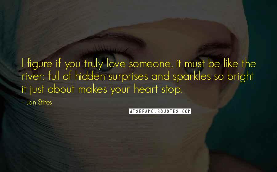 Jan Stites Quotes: I figure if you truly love someone, it must be like the river: full of hidden surprises and sparkles so bright it just about makes your heart stop.