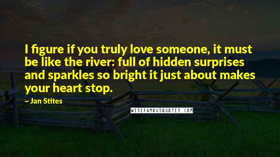 Jan Stites Quotes: I figure if you truly love someone, it must be like the river: full of hidden surprises and sparkles so bright it just about makes your heart stop.