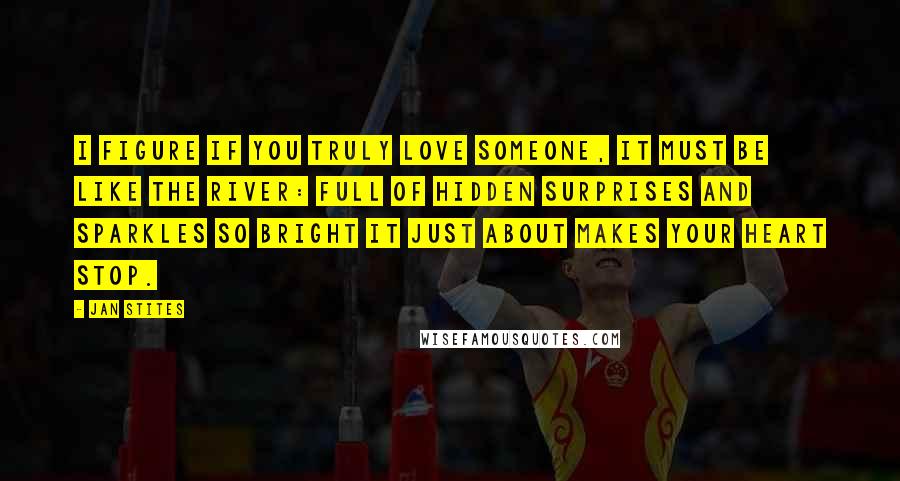 Jan Stites Quotes: I figure if you truly love someone, it must be like the river: full of hidden surprises and sparkles so bright it just about makes your heart stop.