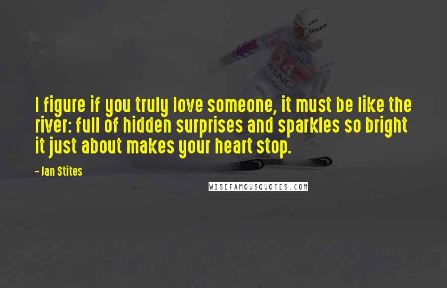 Jan Stites Quotes: I figure if you truly love someone, it must be like the river: full of hidden surprises and sparkles so bright it just about makes your heart stop.