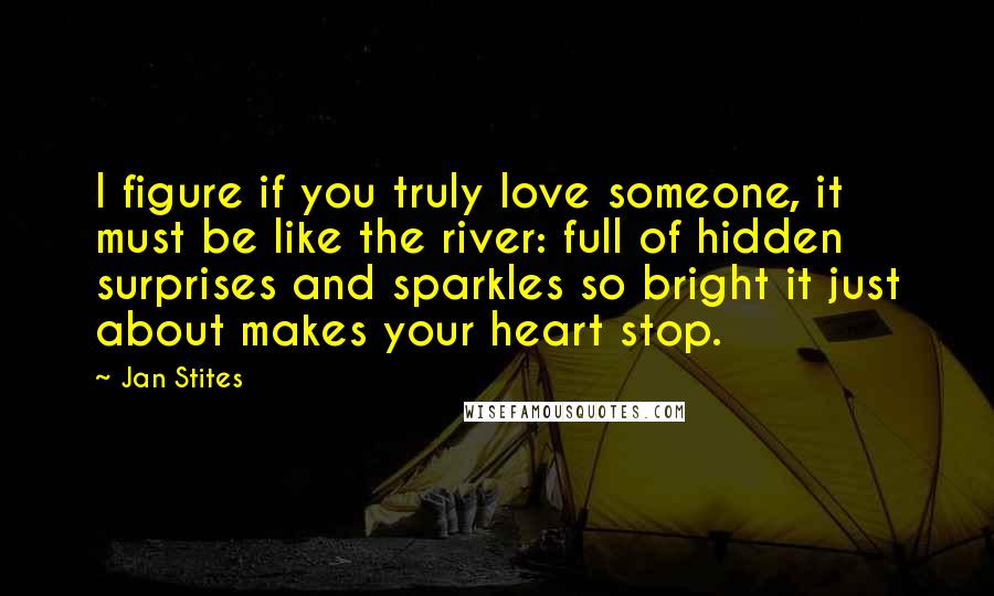 Jan Stites Quotes: I figure if you truly love someone, it must be like the river: full of hidden surprises and sparkles so bright it just about makes your heart stop.