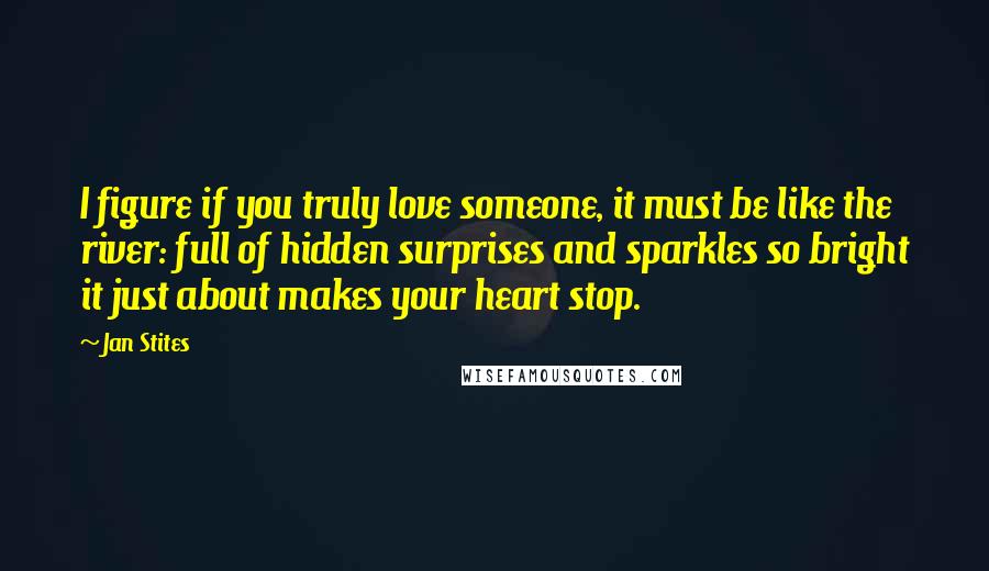 Jan Stites Quotes: I figure if you truly love someone, it must be like the river: full of hidden surprises and sparkles so bright it just about makes your heart stop.