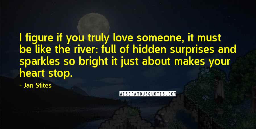 Jan Stites Quotes: I figure if you truly love someone, it must be like the river: full of hidden surprises and sparkles so bright it just about makes your heart stop.