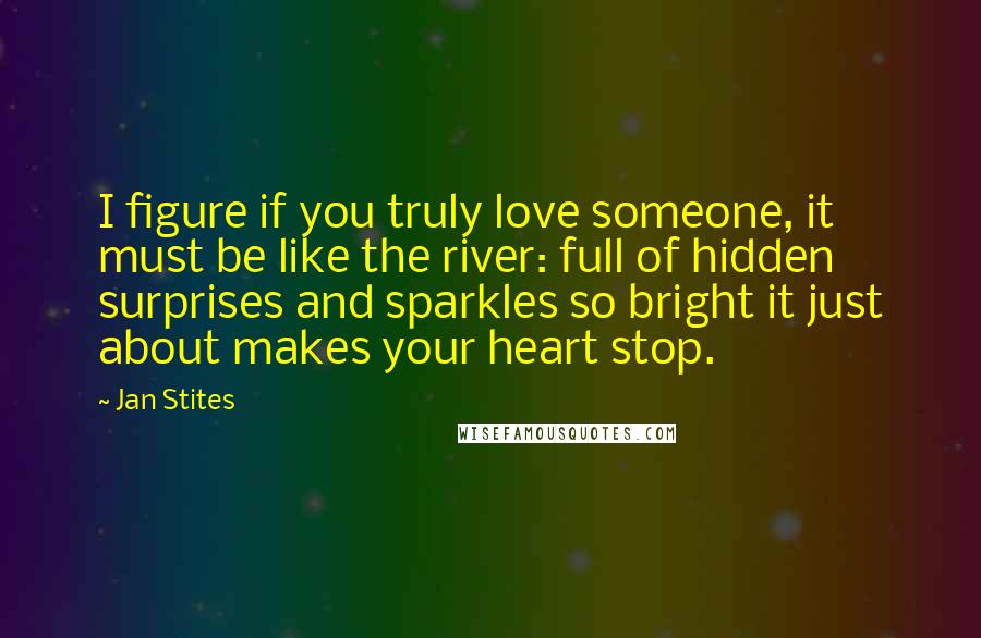 Jan Stites Quotes: I figure if you truly love someone, it must be like the river: full of hidden surprises and sparkles so bright it just about makes your heart stop.