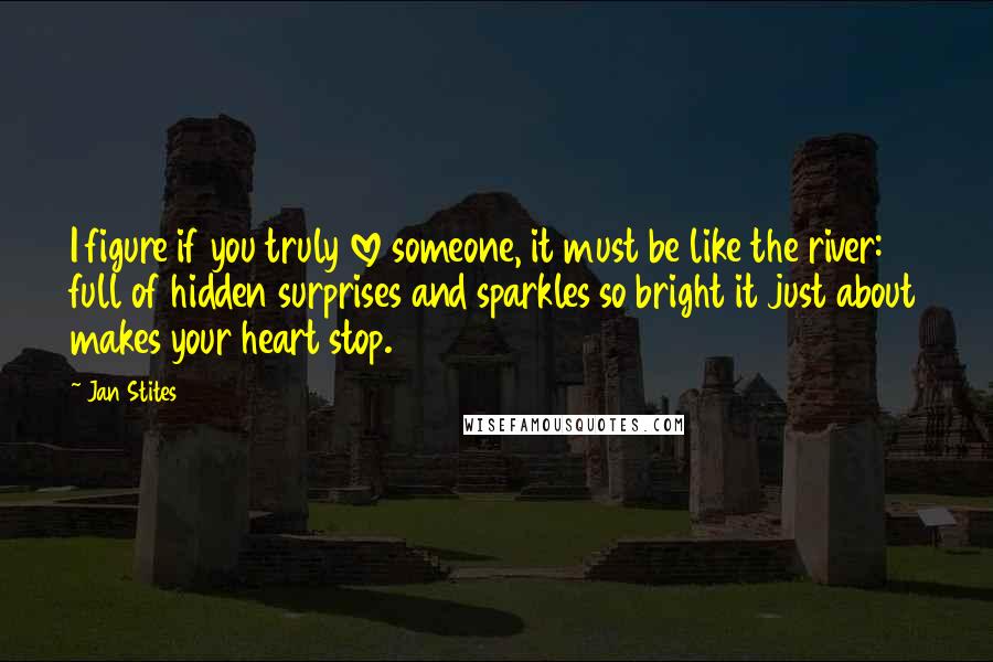 Jan Stites Quotes: I figure if you truly love someone, it must be like the river: full of hidden surprises and sparkles so bright it just about makes your heart stop.