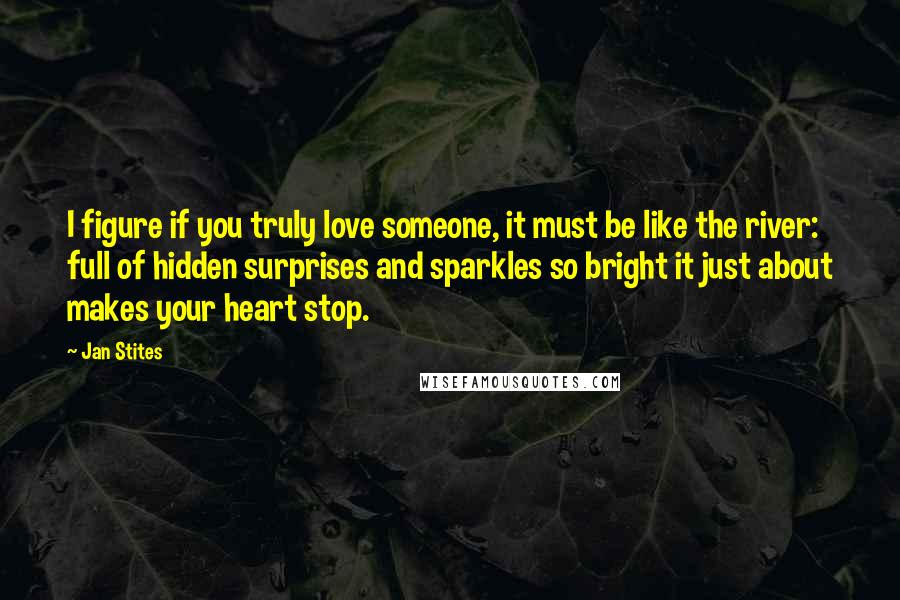 Jan Stites Quotes: I figure if you truly love someone, it must be like the river: full of hidden surprises and sparkles so bright it just about makes your heart stop.