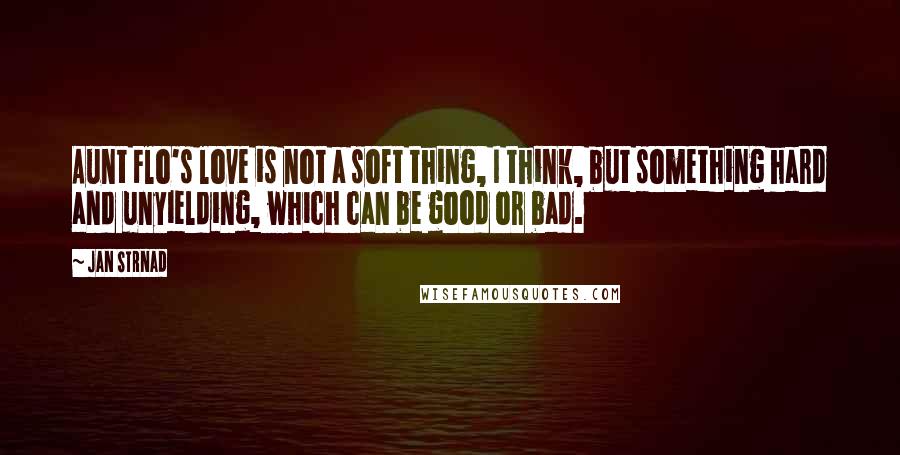 Jan Strnad Quotes: Aunt Flo's love is not a soft thing, I think, but something hard and unyielding, which can be good or bad.