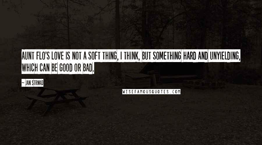 Jan Strnad Quotes: Aunt Flo's love is not a soft thing, I think, but something hard and unyielding, which can be good or bad.