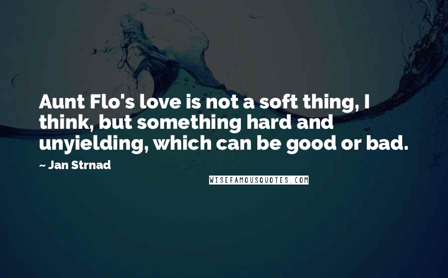 Jan Strnad Quotes: Aunt Flo's love is not a soft thing, I think, but something hard and unyielding, which can be good or bad.