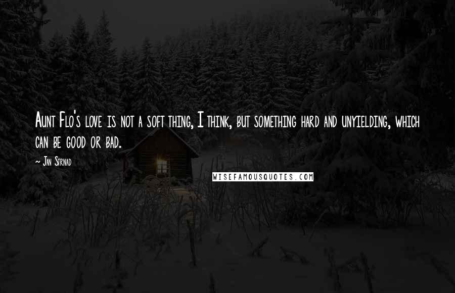 Jan Strnad Quotes: Aunt Flo's love is not a soft thing, I think, but something hard and unyielding, which can be good or bad.