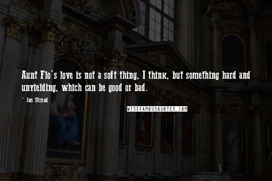 Jan Strnad Quotes: Aunt Flo's love is not a soft thing, I think, but something hard and unyielding, which can be good or bad.