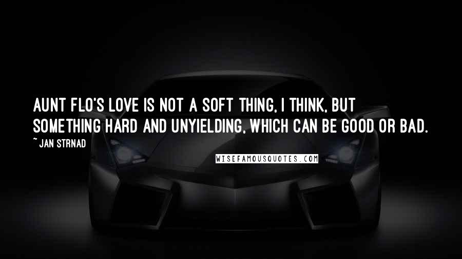 Jan Strnad Quotes: Aunt Flo's love is not a soft thing, I think, but something hard and unyielding, which can be good or bad.