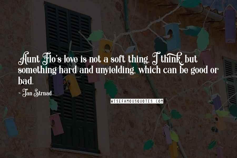 Jan Strnad Quotes: Aunt Flo's love is not a soft thing, I think, but something hard and unyielding, which can be good or bad.