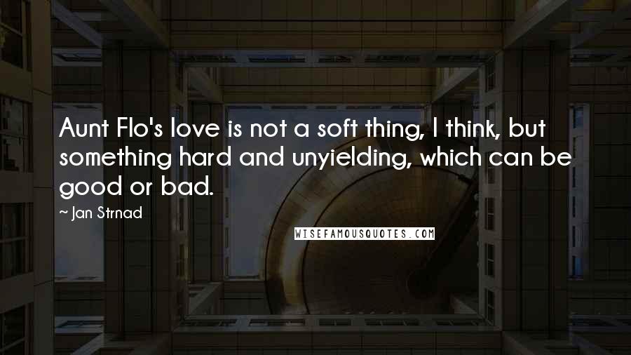 Jan Strnad Quotes: Aunt Flo's love is not a soft thing, I think, but something hard and unyielding, which can be good or bad.