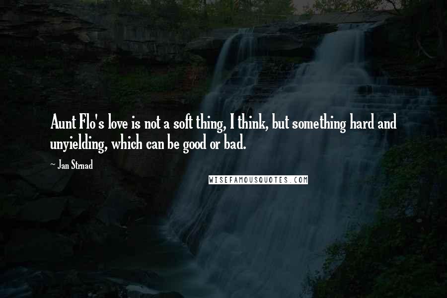 Jan Strnad Quotes: Aunt Flo's love is not a soft thing, I think, but something hard and unyielding, which can be good or bad.