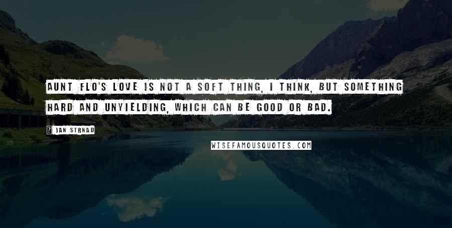 Jan Strnad Quotes: Aunt Flo's love is not a soft thing, I think, but something hard and unyielding, which can be good or bad.