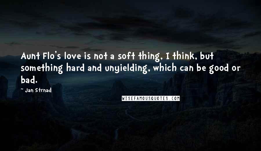 Jan Strnad Quotes: Aunt Flo's love is not a soft thing, I think, but something hard and unyielding, which can be good or bad.