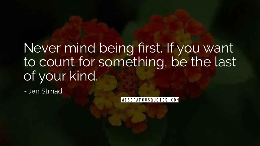 Jan Strnad Quotes: Never mind being first. If you want to count for something, be the last of your kind.