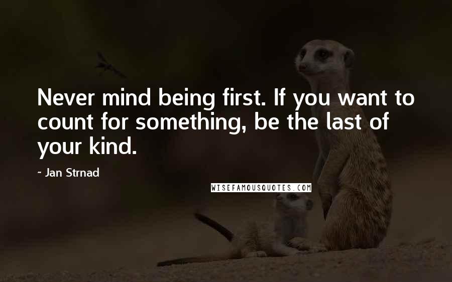 Jan Strnad Quotes: Never mind being first. If you want to count for something, be the last of your kind.