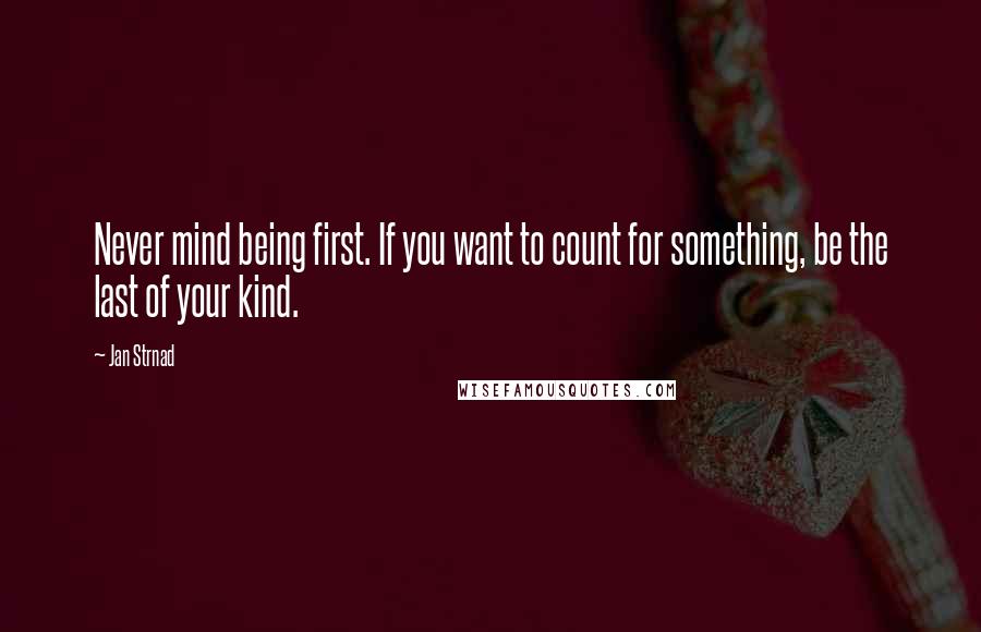 Jan Strnad Quotes: Never mind being first. If you want to count for something, be the last of your kind.