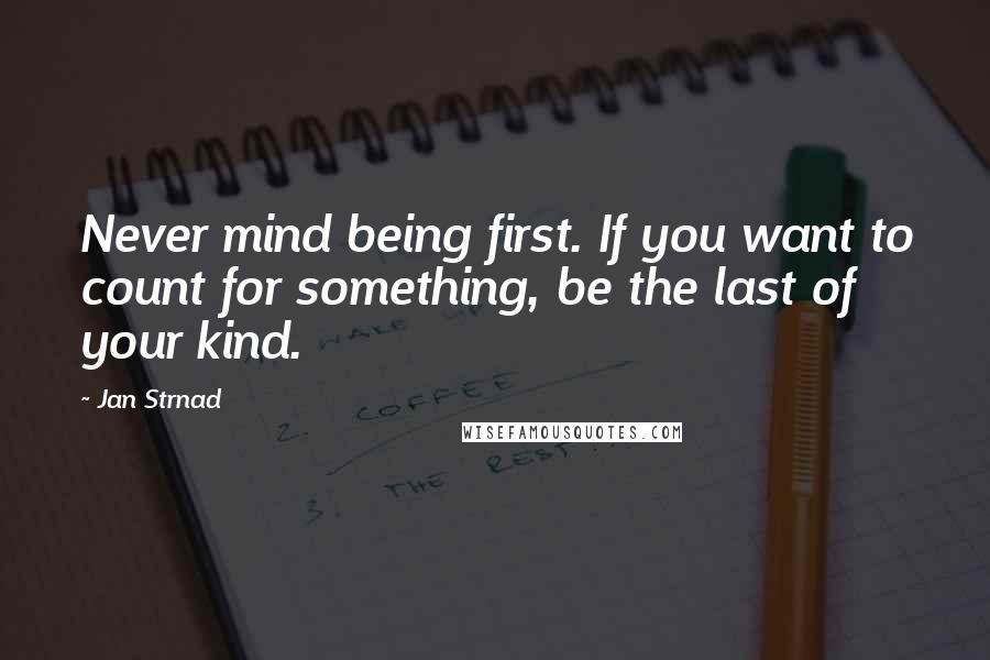 Jan Strnad Quotes: Never mind being first. If you want to count for something, be the last of your kind.