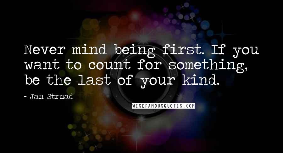 Jan Strnad Quotes: Never mind being first. If you want to count for something, be the last of your kind.