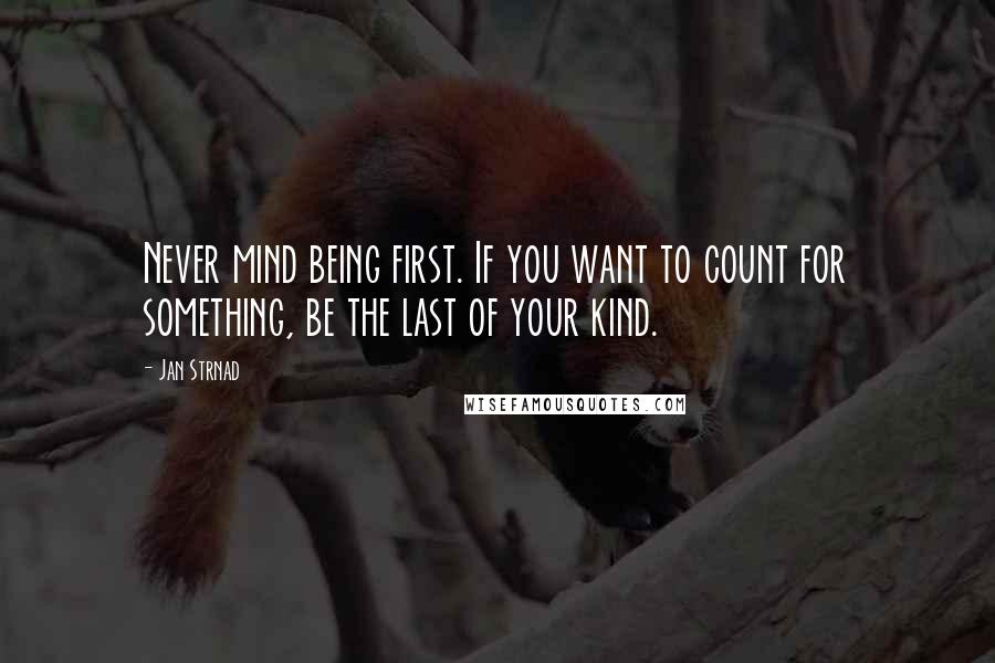 Jan Strnad Quotes: Never mind being first. If you want to count for something, be the last of your kind.