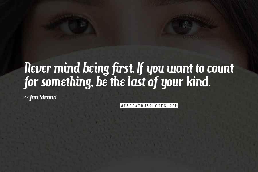 Jan Strnad Quotes: Never mind being first. If you want to count for something, be the last of your kind.