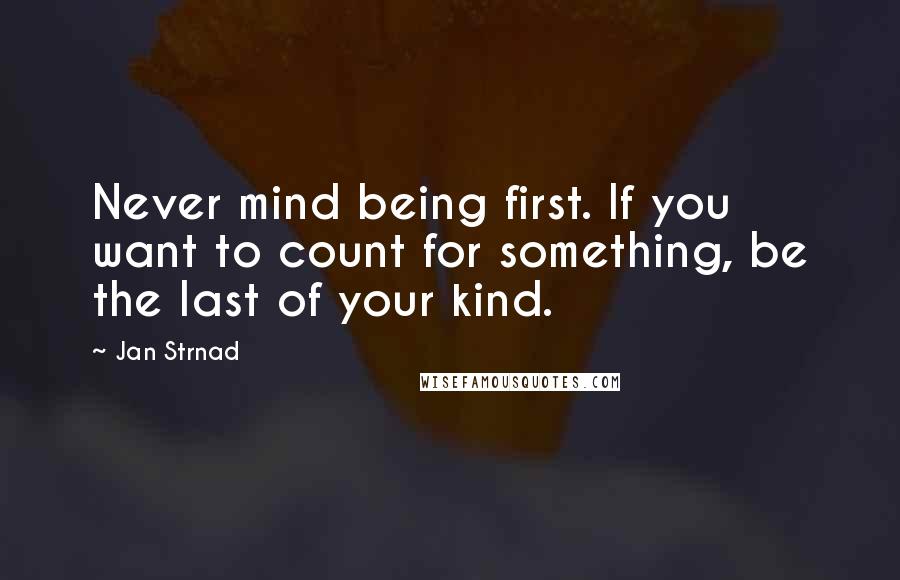 Jan Strnad Quotes: Never mind being first. If you want to count for something, be the last of your kind.