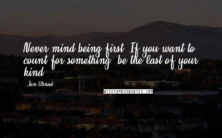 Jan Strnad Quotes: Never mind being first. If you want to count for something, be the last of your kind.