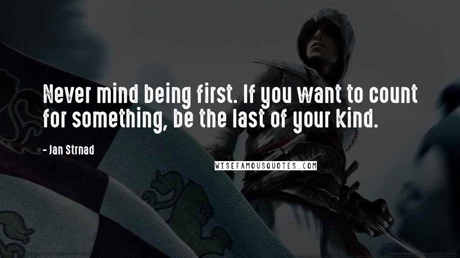 Jan Strnad Quotes: Never mind being first. If you want to count for something, be the last of your kind.