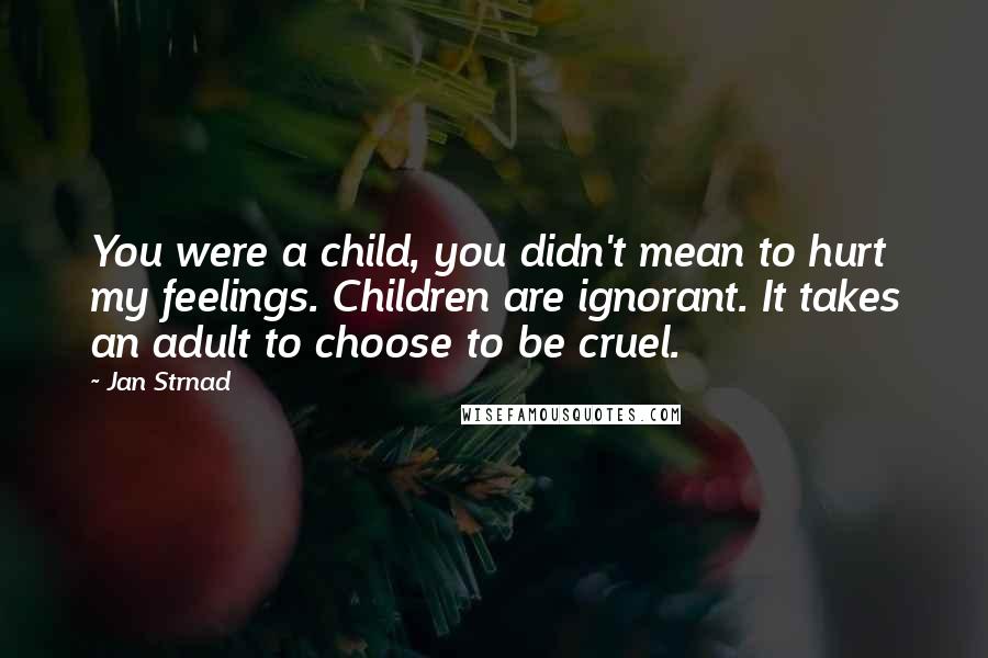 Jan Strnad Quotes: You were a child, you didn't mean to hurt my feelings. Children are ignorant. It takes an adult to choose to be cruel.